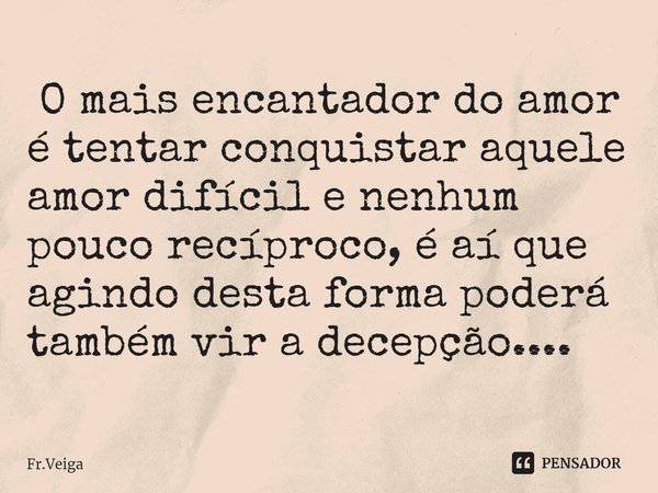 ⁠⁠ O mais encantador do amor é tentar conquistar aquele amor difícil e nenhum pouco recíproco, é aí que agindo desta forma poderá também vir a decepção....... Frase de Fr.Veiga.