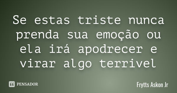 Se estas triste nunca prenda sua emoção ou ela irá apodrecer e virar algo terrivel... Frase de Frytts Askon Jr.