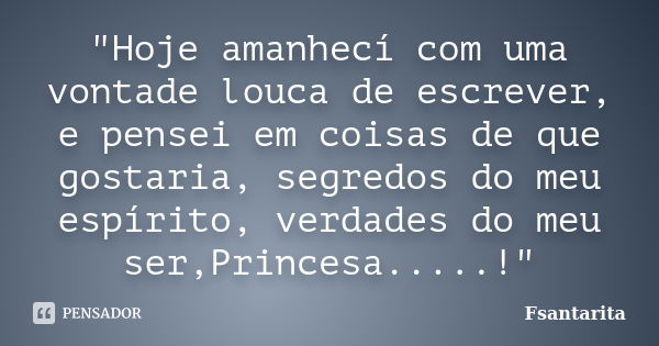 "Hoje amanhecí com uma vontade louca de escrever, e pensei em coisas de que gostaria, segredos do meu espírito, verdades do meu ser,Princesa.....!"... Frase de Fsantarita.