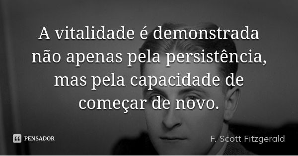 A vitalidade é demonstrada não apenas pela persistência, mas pela capacidade de começar de novo.... Frase de F. Scott Fitzgerald.
