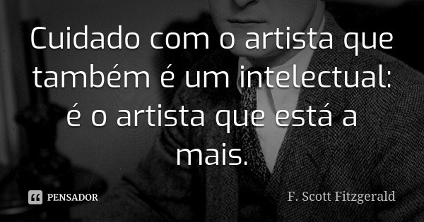 Cuidado com o artista que também é um intelectual: é o artista que está a mais.... Frase de F. Scott Fitzgerald.
