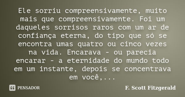 Ele sorriu compreensivamente, muito mais que compreensivamente. Foi um daqueles sorrisos raros com um ar de confiança eterna, do tipo que só se encontra umas qu... Frase de F. Scott Fitzgerald.