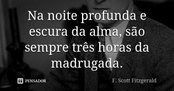 Na noite profunda e escura da alma, são sempre três horas da madrugada.... Frase de F. Scott Fitzgerald.