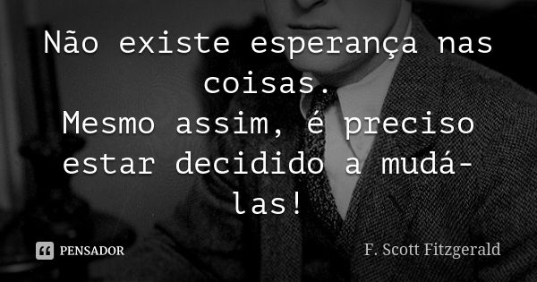 Não existe esperança nas coisas. Mesmo assim, é preciso estar decidido a mudá-las!... Frase de F. Scott Fitzgerald.