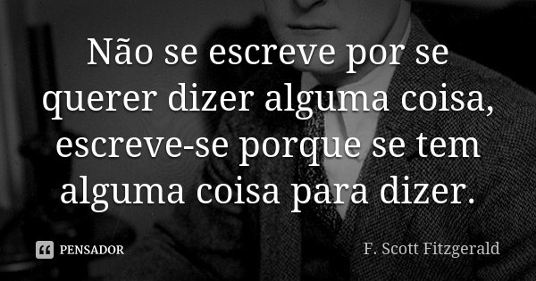 Não se escreve por se querer dizer alguma coisa, escreve-se porque se tem alguma coisa para dizer.... Frase de F. Scott Fitzgerald.