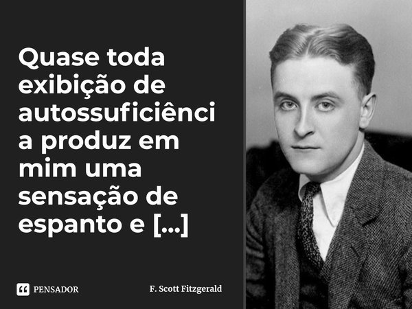 ⁠Quase toda exibição de autossuficiência produz em mim uma sensação de espanto e admiração.... Frase de F. Scott Fitzgerald.