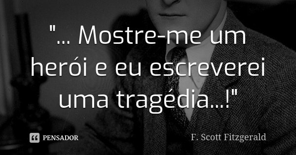 "... Mostre-me um herói e eu escreverei uma tragédia...!"... Frase de F. Scott Fitzgerald.
