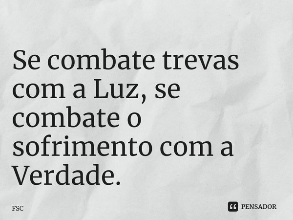 ⁠Se combate trevas com a Luz, se combate o sofrimento com a Verdade.... Frase de FSC.