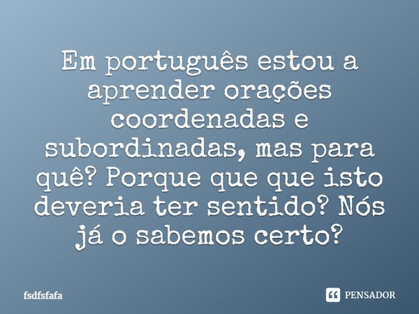 ⁠Em português estou a aprender orações coordenadas e subordinadas, mas para quê? Porque que que isto deveria ter sentido? Nós já o sabemos certo?... Frase de fsdfsfafa.