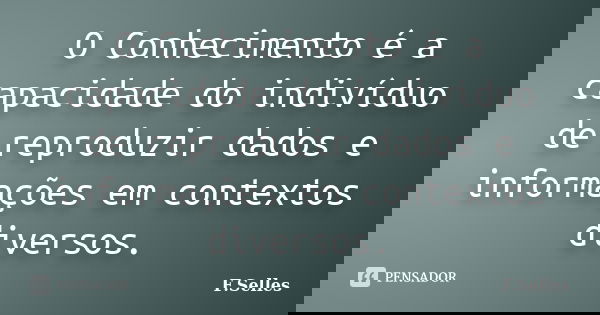 O Conhecimento é a capacidade do indivíduo de reproduzir dados e informações em contextos diversos.... Frase de F. Selles.