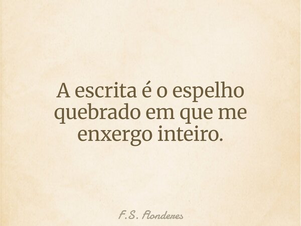 A escrita é o espelho quebrado em que me enxergo inteiro.... Frase de F.S. Flonderes.