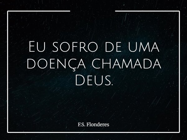 Eu sofro de uma doença chamada Deus.... Frase de F.S. Flonderes.