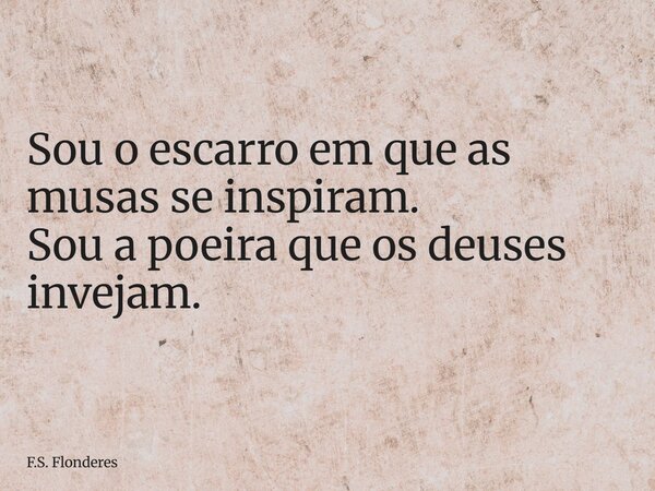 Sou o escarro em que as musas se inspiram. Sou a poeira que os deuses invejam.... Frase de F.S. Flonderes.