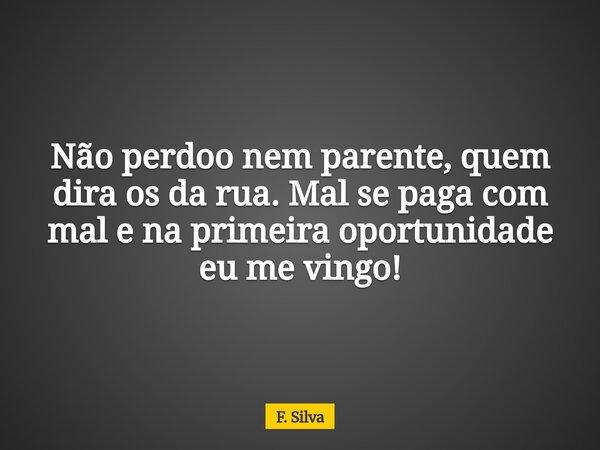 Não perdoo nem parente, quem dira os da rua. Mal se paga com mal e na primeira oportunidade eu me vingo!... Frase de F. Silva.