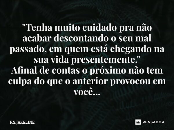 "⁠Tenha muito cuidado pra não acabar descontando o seu mal passado, em quem está chegando na sua vida presentemente." Afinal de contas o próximo não t... Frase de F.S.JAKELINE.