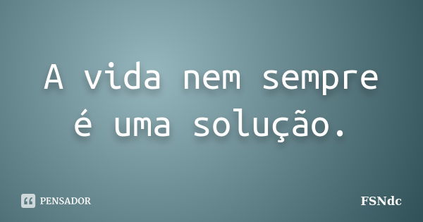 A vida nem sempre é uma solução.... Frase de FSNdc.