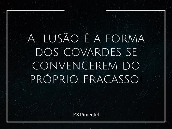 A ilusão é a forma dos covardes se convencerem do próprio fracasso!... Frase de F.S.Pimentel.