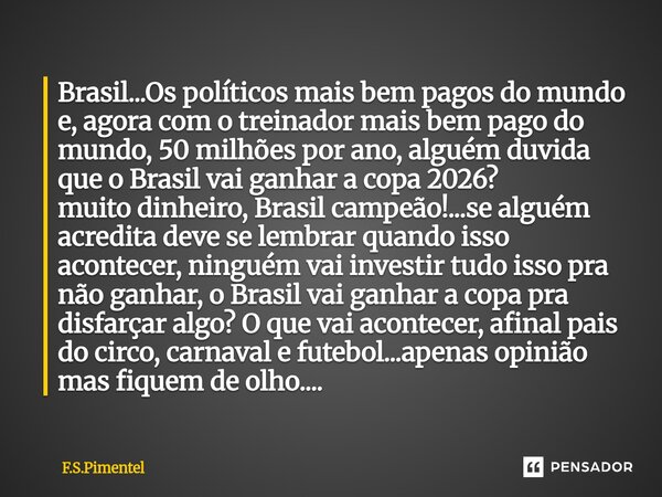 Brasil...Os políticos mais bem pagos do mundo e, agora com o treinador mais bem pago do mundo, 50 milhões por ano, alguém duvida que o Brasil vai ganhar a copa... Frase de F.S.Pimentel.