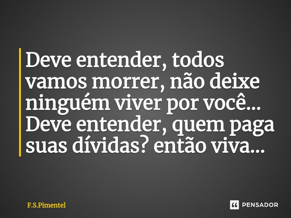 ⁠Deve entender, todos vamos morrer, não deixe ninguém viver por você... Deve entender, quem paga suas dívidas? então viva...... Frase de F.S.Pimentel.
