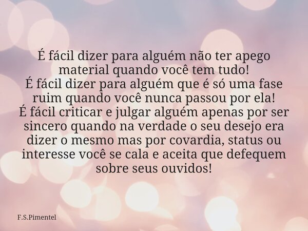 É fácil dizer para alguém não ter apego material quando você tem tudo! É fácil dizer para alguém que é só uma fase ruim quando você nunca passou por ela! É fáci... Frase de F.S.Pimentel.