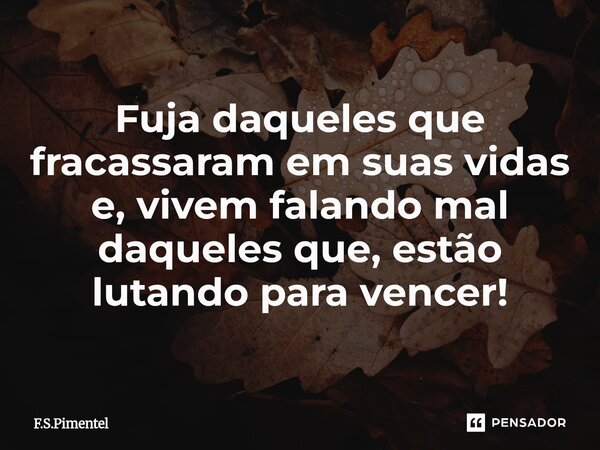 ⁠Fuja daqueles que fracassaram em suas vidas e, vivem falando mal daqueles que, estão lutando para vencer!... Frase de F.S.Pimentel.