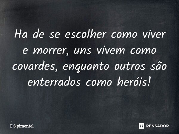 ⁠Ha de se escolher como viver e morrer, uns vivem como covardes, enquanto outros são enterrados como heróis!... Frase de F S.pimentel.