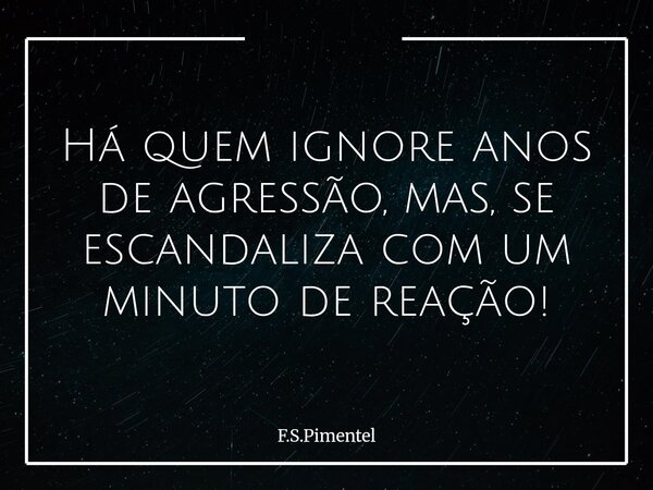 Há quem ignore anos de agressão, mas, se escandaliza com um minuto de reação!... Frase de F.S.Pimentel.
