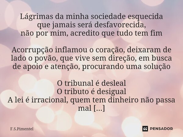 ⁠Lágrimas da minha sociedade esquecida que jamais será desfavorecida, não por mim, acredito que tudo tem fim Acorrupção inflamou o coração, deixaram de lado o p... Frase de F.S.Pimentel.