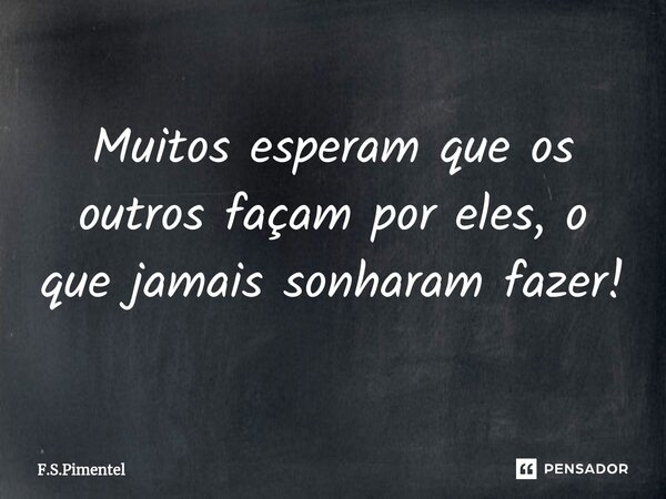 ⁠Muitos esperam que os outros façam por eles, o que jamais sonharam fazer!... Frase de F.S.Pimentel.
