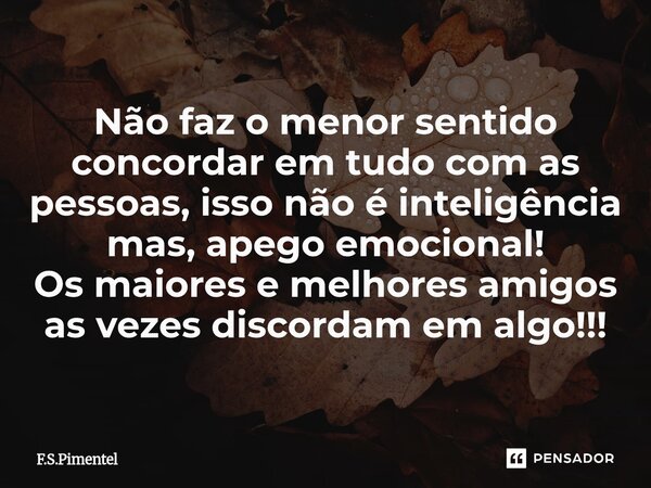 ⁠Não faz o menor sentido concordar em tudo com as pessoas, isso não é inteligência mas, apego emocional! Os maiores e melhores amigos as vezes discordam em algo... Frase de F.S.Pimentel.