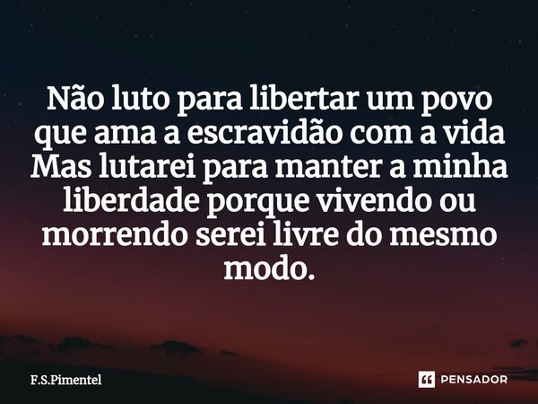 ⁠Não luto para libertar um povo que ama a escravidão com a vida Mas lutarei para manter a minha liberdade porque vivendo ou morrendo serei livre do mesmo modo.... Frase de F.S.Pimentel.