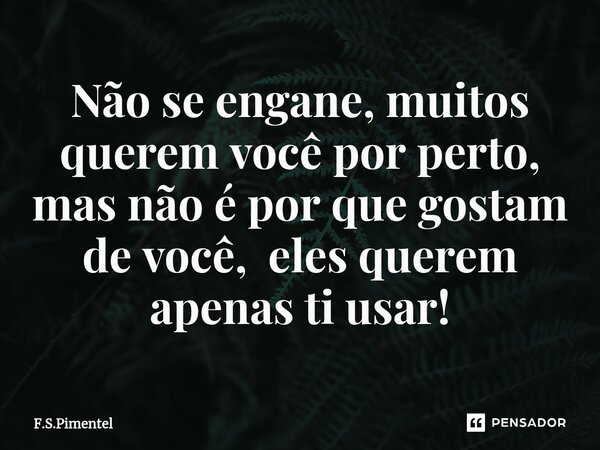⁠Não se engane, muitos querem você por perto, mas não é por que gostam de você, eles querem apenas ti usar!... Frase de F.S.Pimentel.
