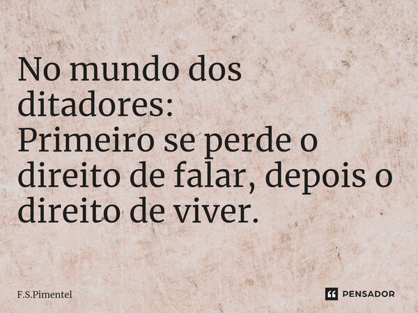 No mundo dos ditadores:⁠ Primeiro se perde o direito de falar, depois o direito de viver.... Frase de F.S.Pimentel.