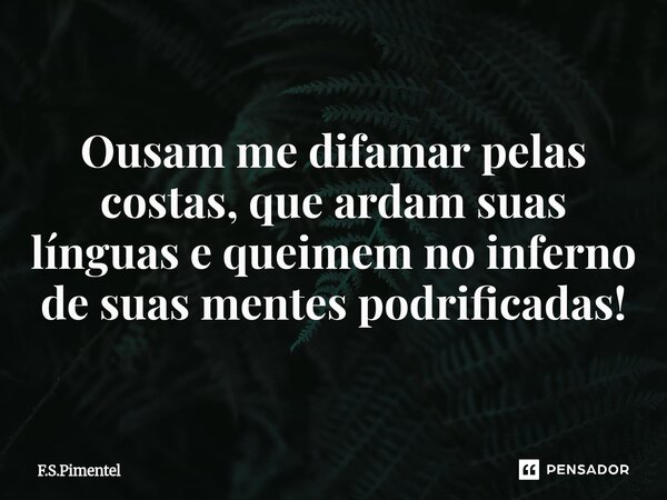 ⁠Ousam me difamar pelas costas, que ardam suas línguas e queimem no inferno de suas mentes podrificadas!... Frase de F.S.Pimentel.