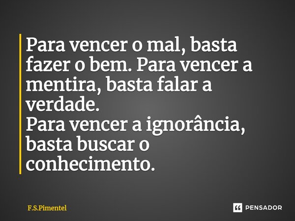 ⁠Para vencer o mal, basta fazer o bem. Para vencer a mentira, basta falar a verdade. Para vencer a ignorância, basta buscar o conhecimento.... Frase de F.S.Pimentel.