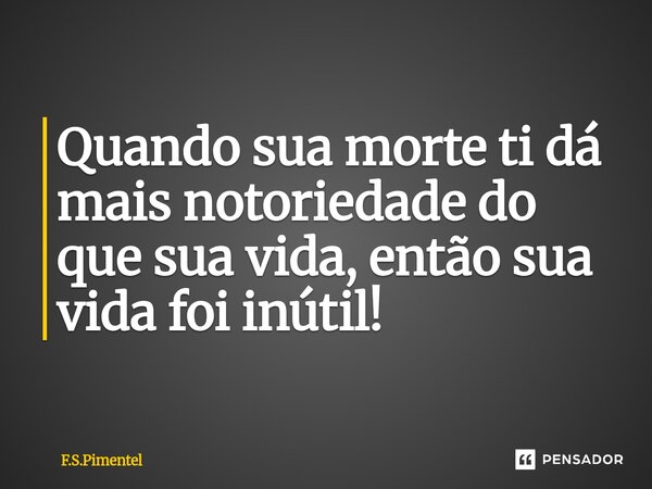 ⁠Quando sua morte ti dá mais notoriedade do que sua vida, então sua vida foi inútil!... Frase de F.S.Pimentel.