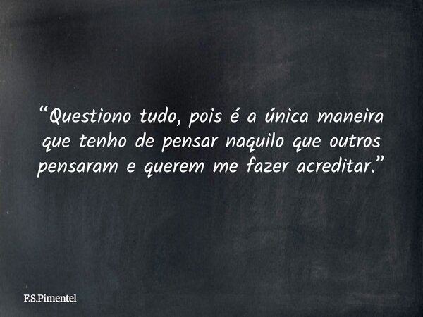 “Questiono tudo, pois é a única maneira que tenho de pensar naquilo que outros pensaram e querem me fazer acreditar.”... Frase de F.S.Pimentel.