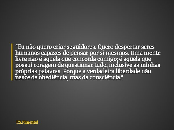 "Eu não quero criar seguidores. Quero despertar seres humanos capazes de pensar por si mesmos. Uma mente livre não é aquela que concorda comigo; é aquela q... Frase de F.S.Pimentel.