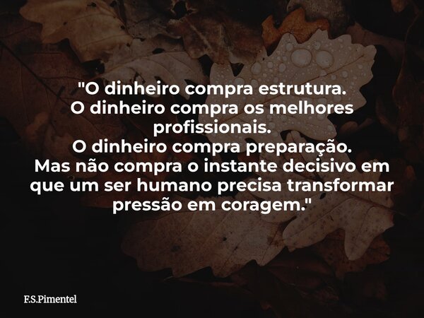 "O dinheiro compra estrutura. O dinheiro compra os melhores profissionais. O dinheiro compra preparação. Mas não compra o instante decisivo em que um ser h... Frase de F.S.Pimentel.