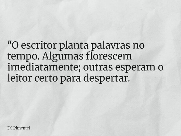 "O escritor planta palavras no tempo. Algumas florescem imediatamente; outras esperam o leitor certo para despertar.... Frase de F.S.Pimentel.