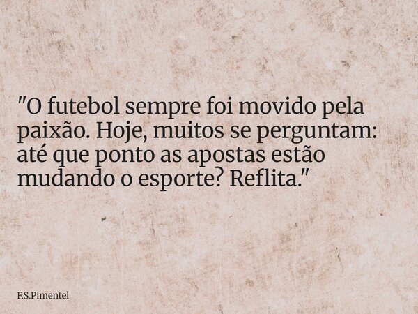 "O futebol sempre foi movido pela paixão. Hoje, muitos se perguntam: até que ponto as apostas estão mudando o esporte? Reflita."... Frase de F.S.Pimentel.