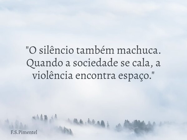 "O silêncio também machuca. Quando a sociedade se cala, a violência encontra espaço."... Frase de F.S.Pimentel.