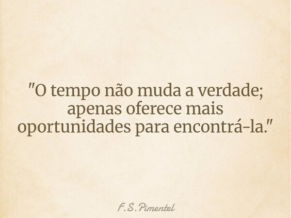 "O tempo não muda a verdade; apenas oferece mais oportunidades para encontrá-la."... Frase de F.S.Pimentel.