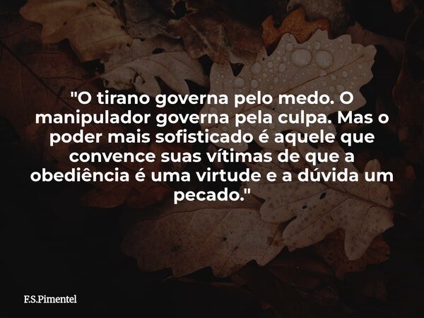 "O tirano governa pelo medo. O manipulador governa pela culpa. Mas o poder mais sofisticado é aquele que convence suas vítimas de que a obediência é uma vi... Frase de F.S.Pimentel.
