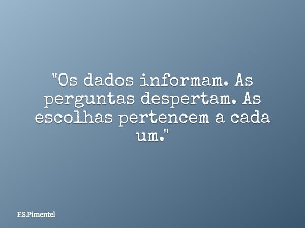 "Os dados informam. As perguntas despertam. As escolhas pertencem a cada um."... Frase de F.S.Pimentel.