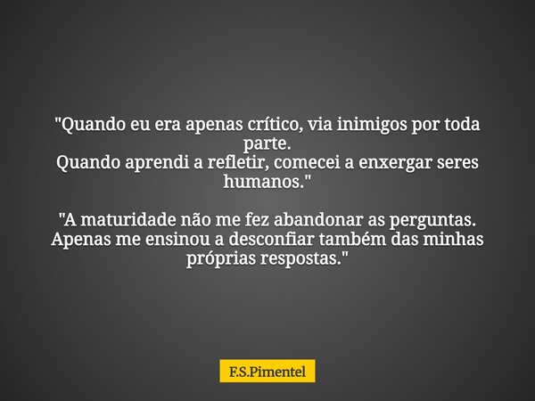 "Quando eu era apenas crítico, via inimigos por toda parte. Quando aprendi a refletir, comecei a enxergar seres humanos." "A maturidade não me fe... Frase de F.S.Pimentel.