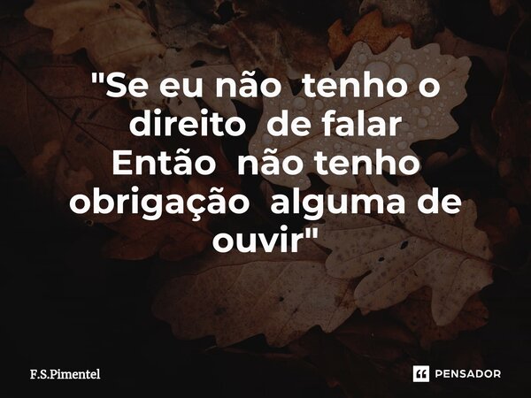 "Se eu não tenho o direito de falar Então não tenho obrigação alguma de ouvir" ⁠... Frase de F.S.Pimentel.