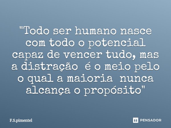 "⁠Todo ser humano nasce com todo o potencial capaz de vencer tudo, mas a distração é o meio pelo o qual a maioria nunca alcança o propósito"... Frase de F.S.Pimentel.