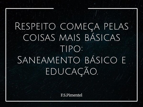 Respeito começa pelas coisas mais básicas tipo: Saneamento básico e educação.... Frase de F.S.Pimentel.