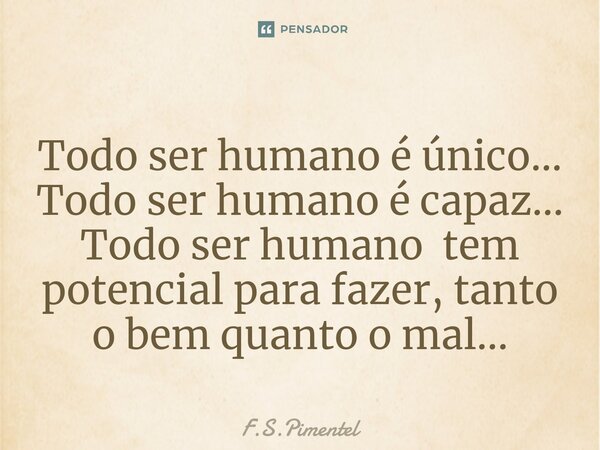 ⁠Todo ser humano é único... Todo ser humano é capaz... Todo ser humano tem potencial para fazer, tanto o bem quanto o mal...... Frase de F.S.Pimentel.